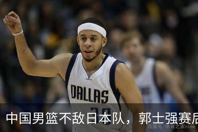 中国男篮不敌日本队，郭士强赛后发声